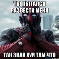 ты пытался развести меня так знай хуй там что