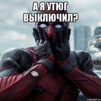 а я утюг выключил? 