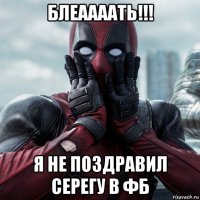 блеаааать!!! я не поздравил серегу в фб