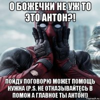 о божечки не уж то это антон?! пойду поговорю может помощь нужна (p.s. не отказывайтесь в помои а главное ты антон!)