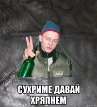  сухриме давай хряпнем