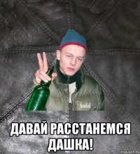  давай расстанемся дашка!