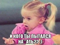  и кого ты пытался на**ать?? ;)