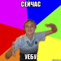 сейчас уебу