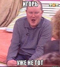 игорь уже не тот