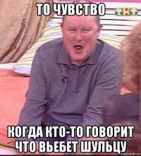 то чувство когда кто-то говорит что вьебет шульцу