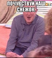 почувствуй наш снежок. 