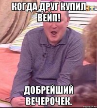 когда друг купил вейп! добрейший вечерочек.