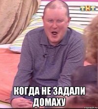  когда не задали домаху