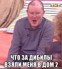  что за дибилы взяли меня в дом 2