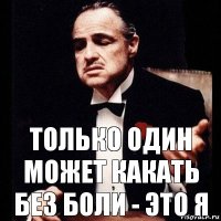 только один может какать без боли - это я