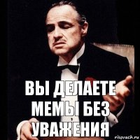 вы делаете мемы без уважения