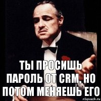 ты просишь пароль от crm, но потом меняешь его