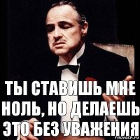 ты ставишь мне ноль, но делаешь это без уважения