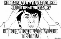 когда видел у друга только что открытую пачку но когда подошел она резко пропала