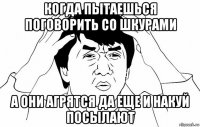 когда пытаешься поговорить со шкурами а они агрятся да еще и накуй посылают