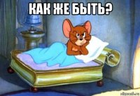 как же быть? 