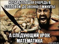 когда большая очередь в столовой ,до звонка 2 минуты а следующий урок математика