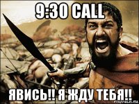 9:30 call явись!! я жду тебя!!