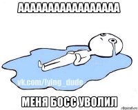 ааааааааааааааааа меня босс уволил