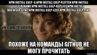 npm install gulp -g npm install gulp-flatten npm install gulp-rename npm install gulp-replace npm install browser-sync npm install gulp-less npm install gulp-find похоже на команды github не могу прочитать