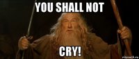 you shall not cry!