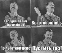 Я предлагал вам Евромайдан Вы отказались По льготной цене Пустить газ!