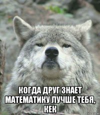  когда друг знает математику лучше тебя, кек