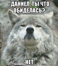 -даниел, ты что обиделась? -нет.