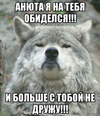 анюта я на тебя обиделся!!! и больше с тобой не дружу!!!