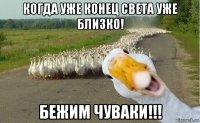 когда уже конец света уже близко! бежим чуваки!!!