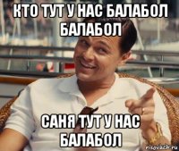 кто тут у нас балабол балабол саня тут у нас балабол