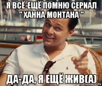 я всё-ещё помню сериал " ханна монтана " да-да, я ещё жив(а)