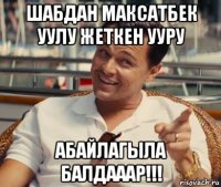 шабдан максатбек уулу жеткен ууру абайлагыла балдааар!!!