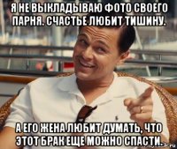 я не выкладываю фото своего парня. счастье любит тишину. а его жена любит думать, что этот брак еще можно спасти.