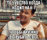 то чувство когда ходил на к-1 чтобы ахуенно вырубать свет