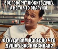 все говорят любите душу, а не то что снаружи. откуда вам извесно что душа у вас красивая?