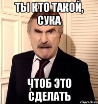 ты кто такой, сука чтоб это сделать