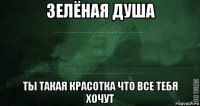 зелёная душа ты такая красотка что все тебя хочут