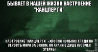 бывает в нашей жизни настроение "канцлер ги" настроение "канцлер ги" - хлопни коньяку, глядя на серость мира за окном, но храни в душе кусочек этерны