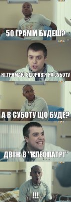 50 грамм будеш? ні,тримаю здоров'я на суботу а в суботу що буде? двіж в "клеопатрі" !!!