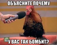 объясните почему у вас так бомбит?