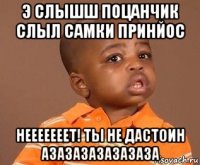 э слышш поцанчик слыл самки принйос нееееееет! ты не дастоин азазазазазазаза