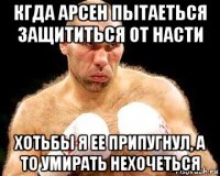 кгда арсен пытаеться защититься от насти хотьбы я ее припугнул, а то умирать нехочеться