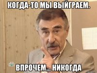 когда-то мы выйграем. впрочем... никогда