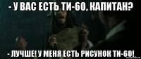 - у вас есть ти-60, капитан? - лучше! у меня есть рисунок ти-60!