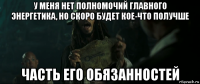 у меня нет полномочий главного энергетика, но скоро будет кое-что получше часть его обязанностей