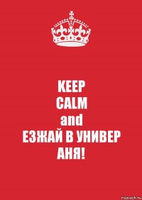 KEEP
CALM
and
ЕЗЖАЙ В УНИВЕР
АНЯ!