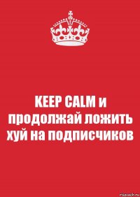 KEEP CALM и продолжай ложить хуй на подписчиков