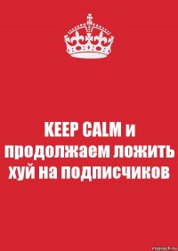 KEEP CALM и продолжаем ложить хуй на подписчиков